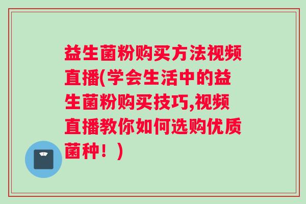 益生菌粉购买方法视频直播(学会生活中的益生菌粉购买技巧,视频直播教你如何选购优质菌种！)