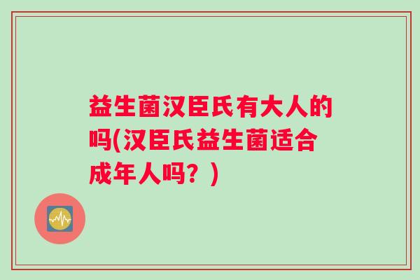 益生菌汉臣氏有大人的吗(汉臣氏益生菌适合成年人吗？)