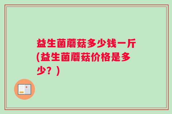 益生菌蘑菇多少钱一斤(益生菌蘑菇价格是多少？)