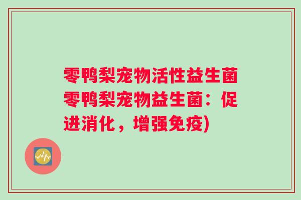 零鸭梨宠物活性益生菌零鸭梨宠物益生菌：促进消化，增强免疫)