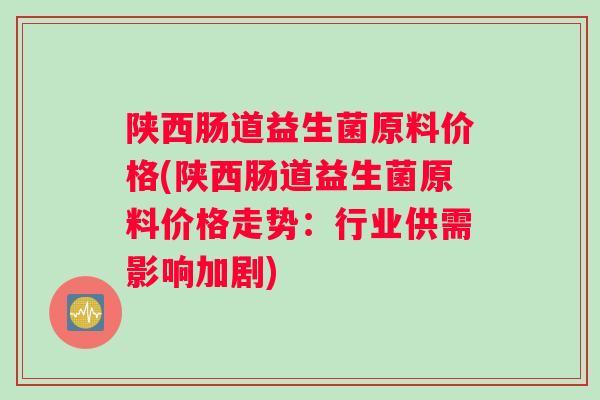 陕西肠道益生菌原料价格(陕西肠道益生菌原料价格走势：行业供需影响加剧)