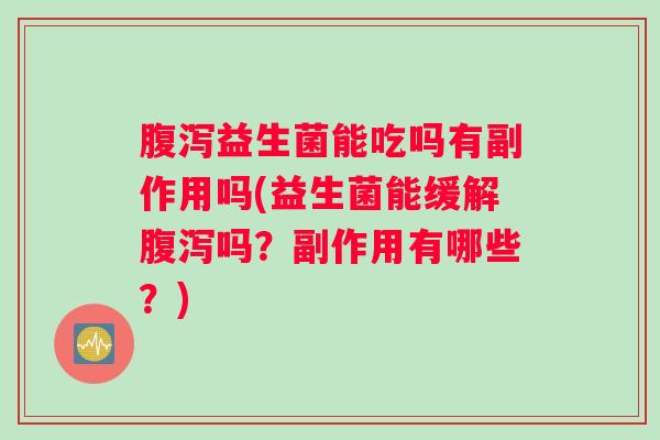 腹泻益生菌能吃吗有副作用吗(益生菌能缓解腹泻吗？副作用有哪些？)
