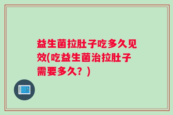 益生菌拉肚子吃多久见效(吃益生菌治拉肚子需要多久？)