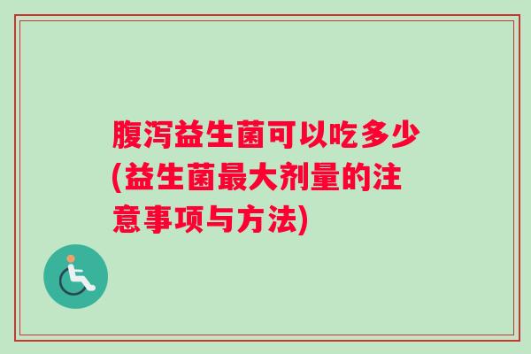 腹泻益生菌可以吃多少(益生菌最大剂量的注意事项与方法)