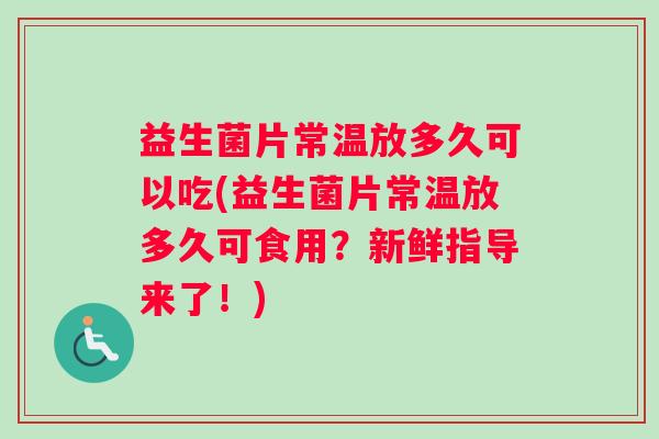益生菌片常温放多久可以吃(益生菌片常温放多久可食用？新鲜指导来了！)