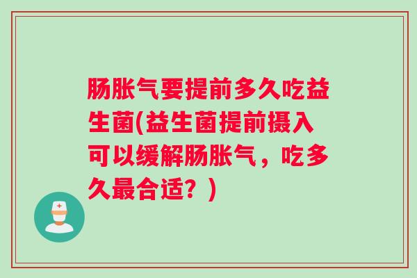 肠胀气要提前多久吃益生菌(益生菌提前摄入可以缓解肠胀气，吃多久最合适？)