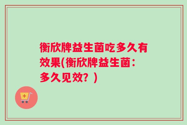 衡欣牌益生菌吃多久有效果(衡欣牌益生菌：多久见效？)