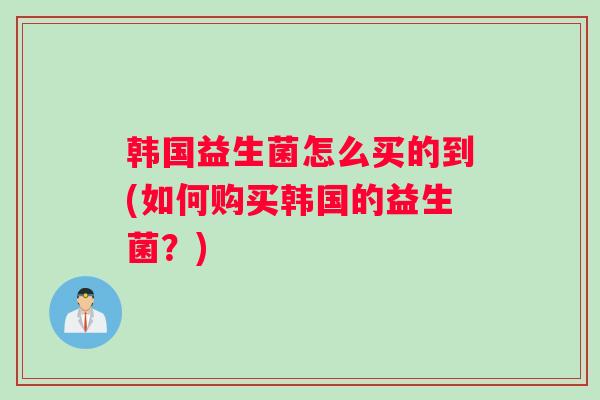 韩国益生菌怎么买的到(如何购买韩国的益生菌？)