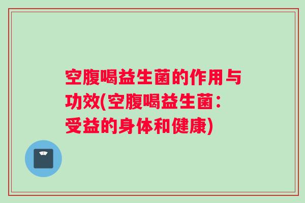 空腹喝益生菌的作用与功效(空腹喝益生菌：受益的身体和健康)