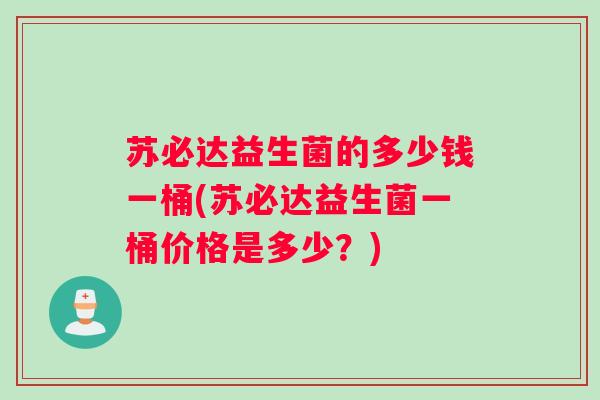 苏必达益生菌的多少钱一桶(苏必达益生菌一桶价格是多少？)