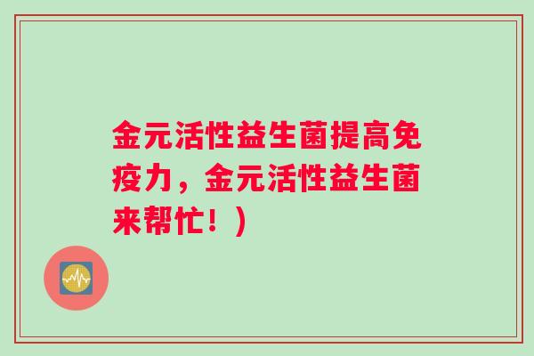金元活性益生菌提高免疫力，金元活性益生菌来帮忙！)