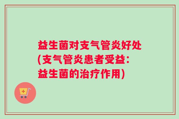 益生菌对支气管炎好处(支气管炎患者受益：益生菌的治疗作用)