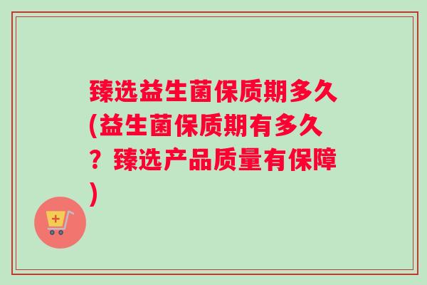 臻选益生菌保质期多久(益生菌保质期有多久？臻选产品质量有保障)