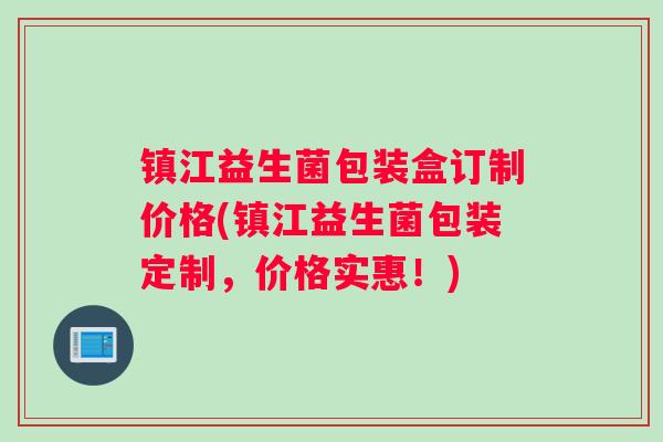 镇江益生菌包装盒订制价格(镇江益生菌包装定制，价格实惠！)