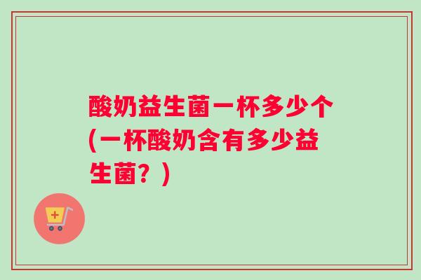 酸奶益生菌一杯多少个(一杯酸奶含有多少益生菌？)