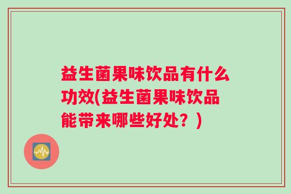 益生菌果味饮品有什么功效(益生菌果味饮品能带来哪些好处？)