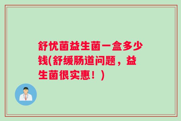 舒忧菌益生菌一盒多少钱(舒缓肠道问题，益生菌很实惠！)
