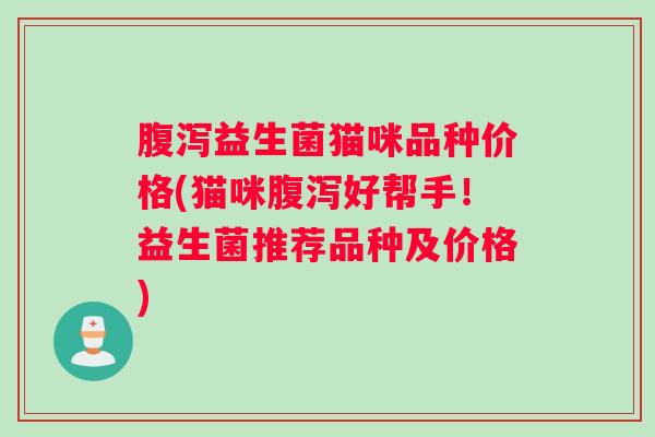 腹泻益生菌猫咪品种价格(猫咪腹泻好帮手！益生菌推荐品种及价格)