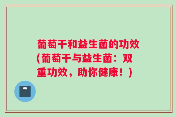 葡萄干和益生菌的功效(葡萄干与益生菌：双重功效，助你健康！)