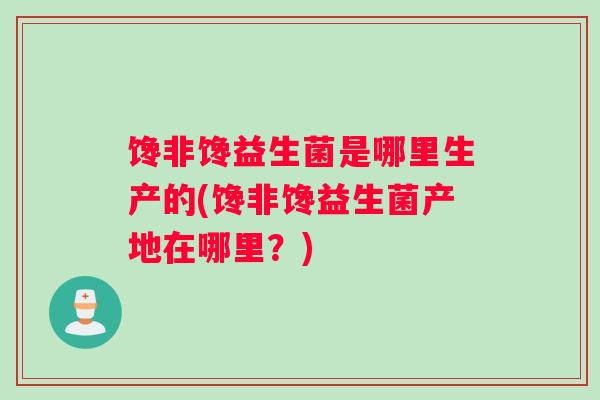 馋非馋益生菌是哪里生产的(馋非馋益生菌产地在哪里？)