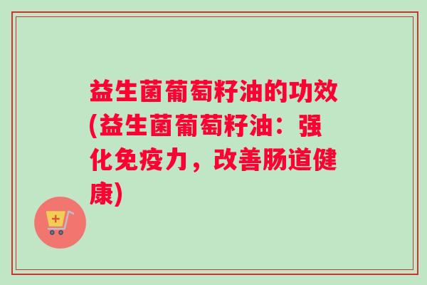 益生菌葡萄籽油的功效(益生菌葡萄籽油：强化免疫力，改善肠道健康)