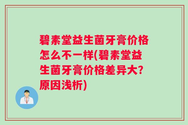 碧素堂益生菌牙膏价格怎么不一样(碧素堂益生菌牙膏价格差异大？原因浅析)