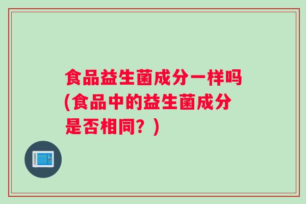 食品益生菌成分一样吗(食品中的益生菌成分是否相同？)