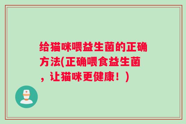给猫咪喂益生菌的正确方法(正确喂食益生菌，让猫咪更健康！)
