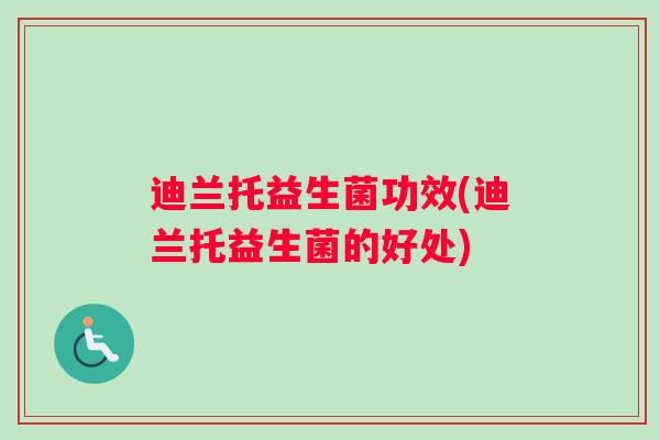 迪兰托益生菌功效(迪兰托益生菌的好处)