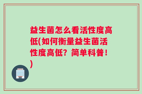 益生菌怎么看活性度高低(如何衡量益生菌活性度高低？简单科普！)