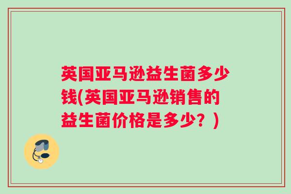 英国亚马逊益生菌多少钱(英国亚马逊销售的益生菌价格是多少？)