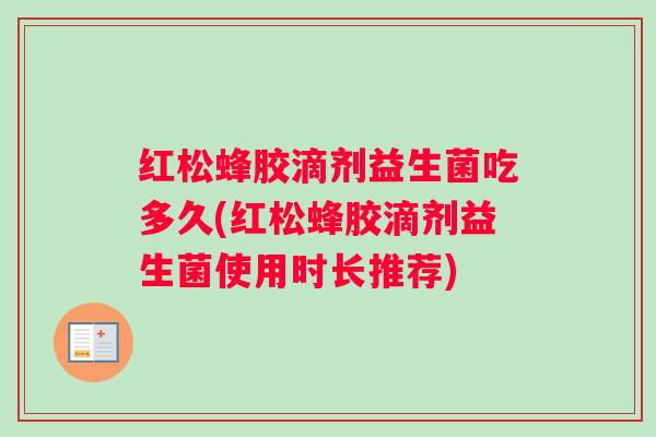 红松蜂胶滴剂益生菌吃多久(红松蜂胶滴剂益生菌使用时长推荐)