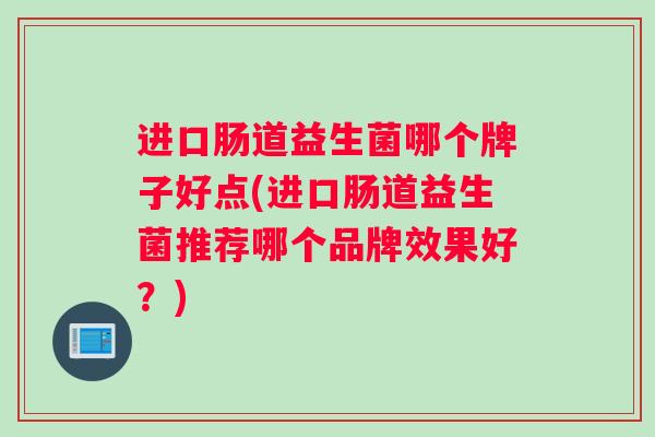 进口肠道益生菌哪个牌子好点(进口肠道益生菌推荐哪个品牌效果好？)