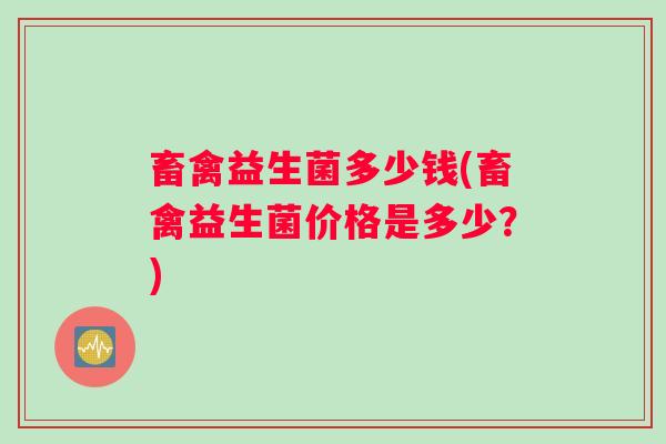 畜禽益生菌多少钱(畜禽益生菌价格是多少？)
