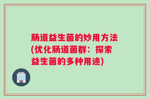 肠道益生菌的妙用方法(优化肠道菌群：探索益生菌的多种用途)