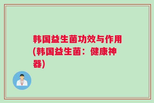 韩国益生菌功效与作用(韩国益生菌：健康神器)
