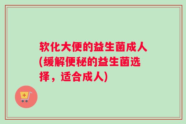 软化大便的益生菌成人(缓解便秘的益生菌选择，适合成人)