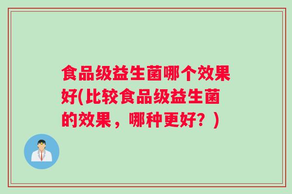 食品级益生菌哪个效果好(比较食品级益生菌的效果，哪种更好？)