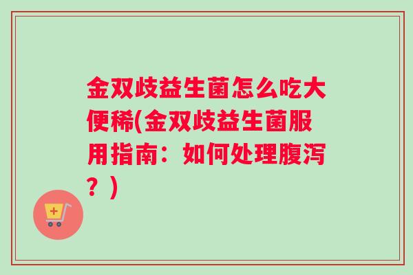 金双歧益生菌怎么吃大便稀(金双歧益生菌服用指南：如何处理腹泻？)