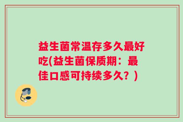 益生菌常温存多久最好吃(益生菌保质期：最佳口感可持续多久？)