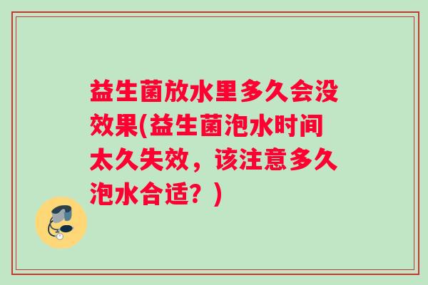 益生菌放水里多久会没效果(益生菌泡水时间太久失效，该注意多久泡水合适？)