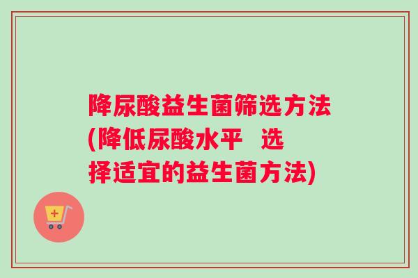 降尿酸益生菌筛选方法(降低尿酸水平  选择适宜的益生菌方法)