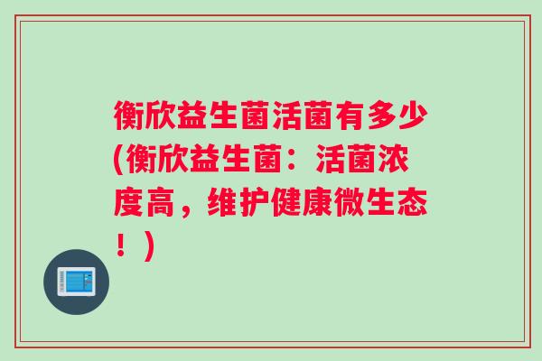 衡欣益生菌活菌有多少(衡欣益生菌：活菌浓度高，维护健康微生态！)