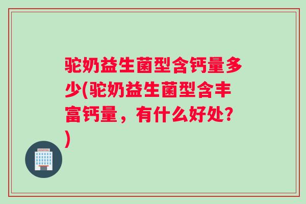 驼奶益生菌型含钙量多少(驼奶益生菌型含丰富钙量，有什么好处？)