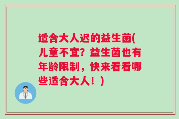 适合大人迟的益生菌(儿童不宜？益生菌也有年龄限制，快来看看哪些适合大人！)