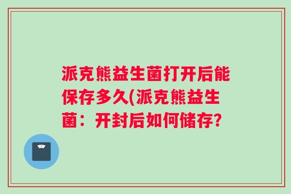 派克熊益生菌打开后能保存多久(派克熊益生菌：开封后如何储存？