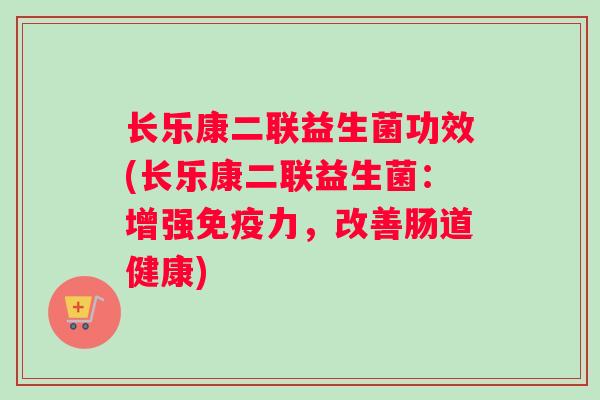 长乐康二联益生菌功效(长乐康二联益生菌：增强免疫力，改善肠道健康)