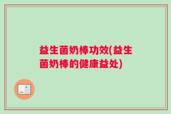 益生菌奶棒功效(益生菌奶棒的健康益处)