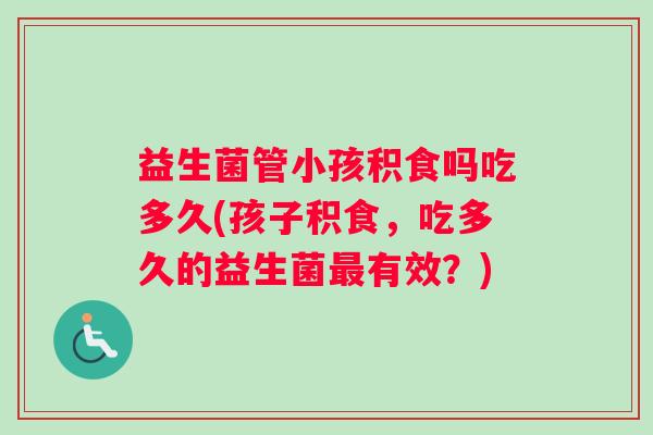 益生菌管小孩积食吗吃多久(孩子积食，吃多久的益生菌最有效？)