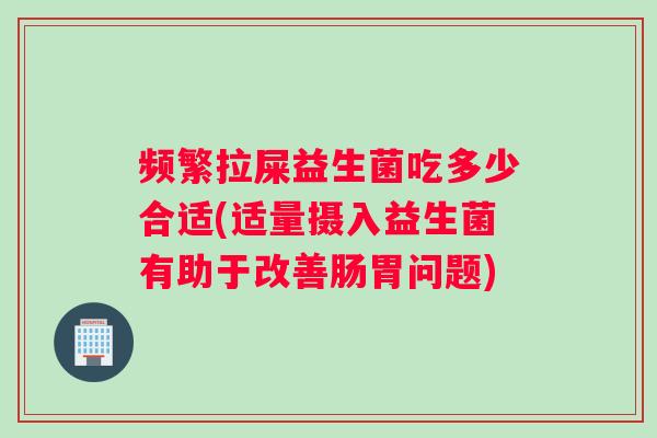频繁拉屎益生菌吃多少合适(适量摄入益生菌有助于改善肠胃问题)